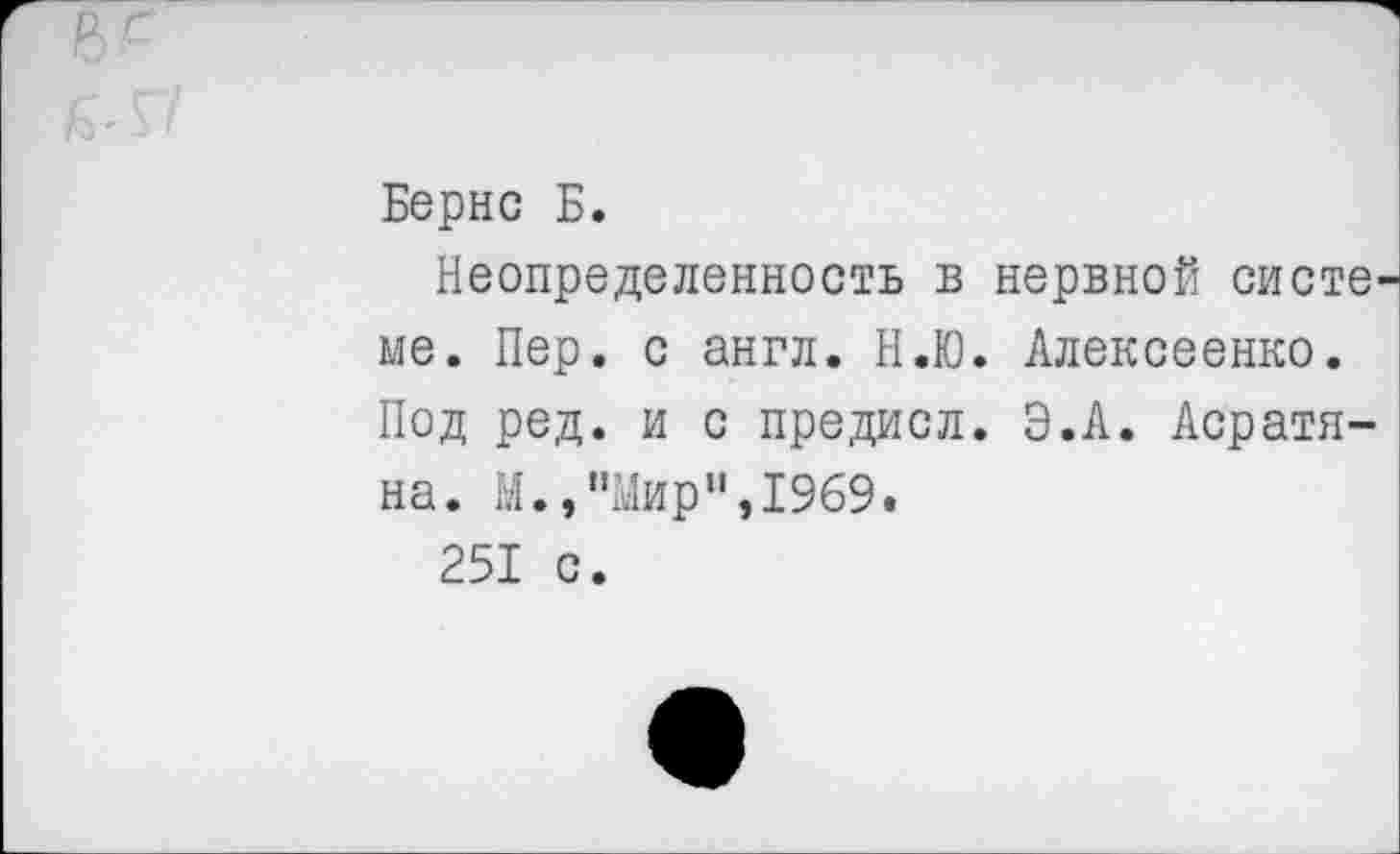 ﻿Бернс Б.
Неопределенность в нервной систе ме. Пер. с англ. Н.Ю. Алексеенко. Под ред. и с предисл. Э.А. Асратяна. М., ’’Мир", 1969.
251 с.